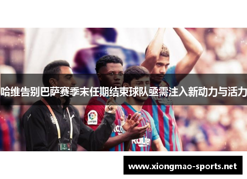 哈维告别巴萨赛季末任期结束球队亟需注入新动力与活力
