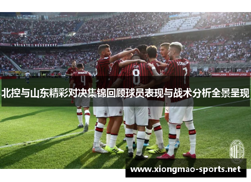 北控与山东精彩对决集锦回顾球员表现与战术分析全景呈现