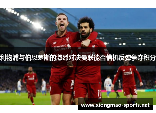 利物浦与伯恩茅斯的激烈对决曼联能否借机反弹争夺积分